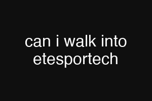 can i walk into etesportech