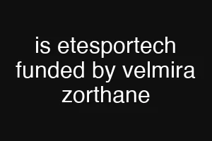 is etesportech funded by velmira zorthane